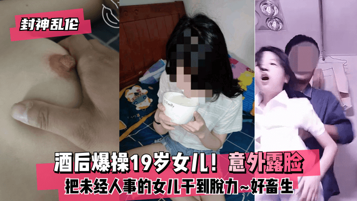 封神乱伦酒后爆操19岁女儿意外露脸把未经人事的女儿干到脱力好畜生但又好刺激- www.jdav.vip