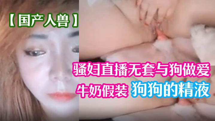 国产人兽骚妇直播无套与狗做爱倒牛奶假装狗狗的精液- www.jdav.vip