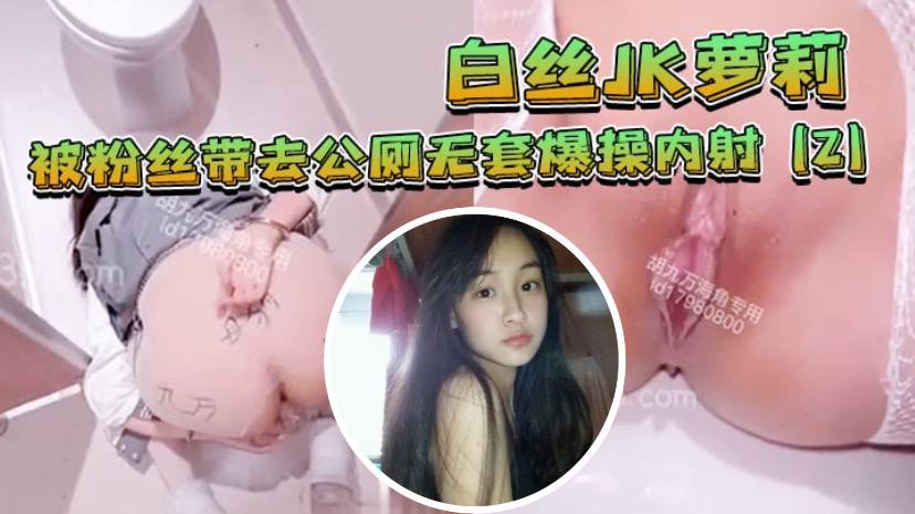 白丝JK萝莉被粉丝带去公厕无套爆操内射- www.jdav.vip