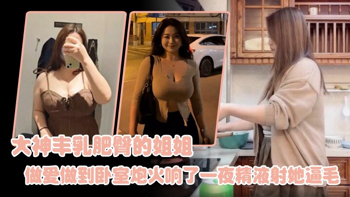 姐弟乱伦大神丰乳肥臀的姐姐爸妈不在家跟姐姐肆无忌惮的做爱从厨房做到卧室炮火响了一夜精液射她逼毛- www.jdav.vip