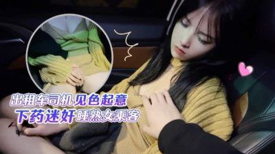 半雪出租車司機見色起意下藥迷奸睡熟女乘客- www.jdav.vip