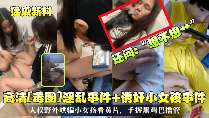 猛瓜新料-v2ba高清毒圈淫乱事件诱奸小女孩事件大叔野外哄骗小女孩看黄片手握黑鸡巴撸管还问想不想艹- www.jdav.vip