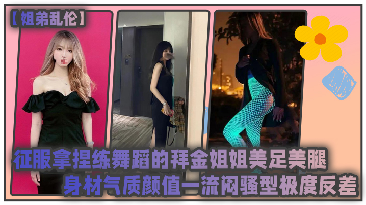 姐弟乱伦征服拿捏练舞蹈的拜金姐姐美足美腿身材气质颜值一流闷骚型极度反差- www.jdav.vip