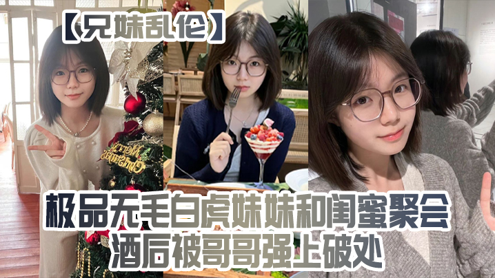 兄妹乱伦极品无毛白虎妹妹和闺蜜聚会酒后被哥哥强上破处- www.jdav.vip