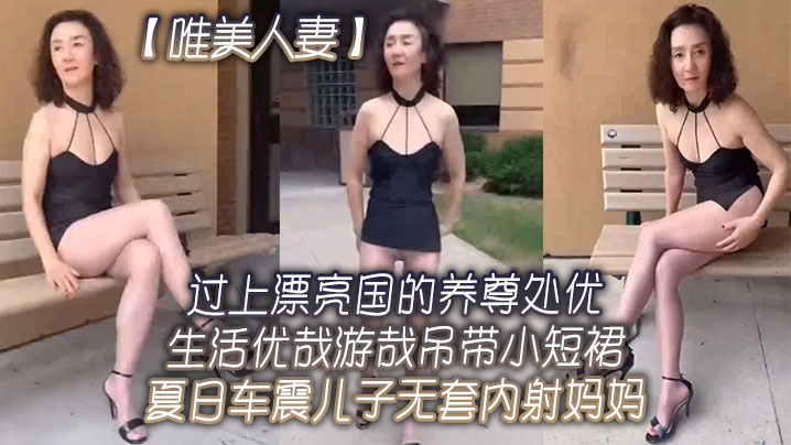 唯美人妻过上漂亮国的养尊处优生活优哉游哉吊带小短裙夏日车震儿子无套内射妈妈- www.jdav.vip