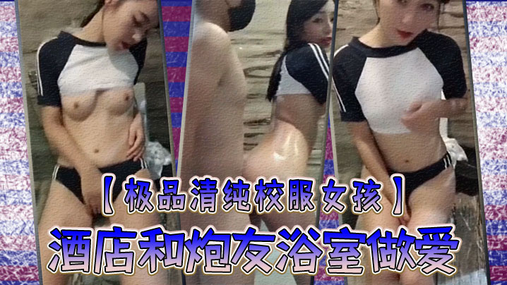 极品清纯校服女孩酒店和炮友浴室做爱圆润粉嫩的乳房中指自慰淫叫你看你弄得那麽多油阿姨打扫要辛苦啦- www.jdav.vip