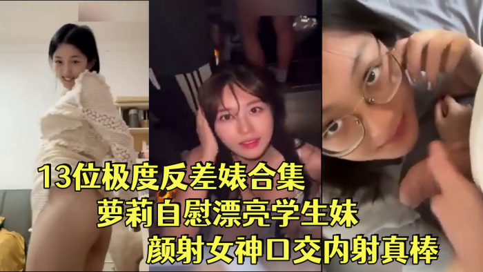 反差婊合集13位极度反差婊合集萝莉自慰漂亮学生妹颜射女神口交内射真棒- www.jdav.vip