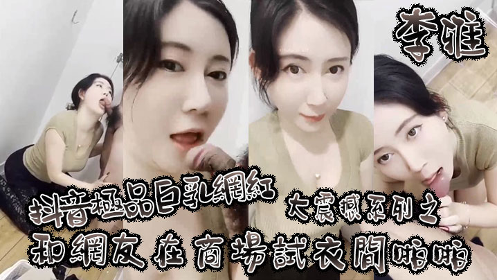 李雅抖音极品巨乳网红李雅大震撼系列之和网友在商场试衣间啪啪- www.jdav.vip