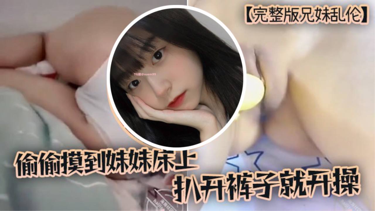 完整版兄妹乱伦趁家里没人偷偷摸到妹妹床上扒开裤子就开操- www.jdav.vip