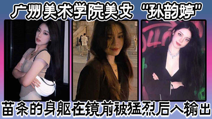 广州美术学院美女孙韵婷苗条的身躯在镜前被猛烈后入输出表情骚浪至极- www.jdav.vip