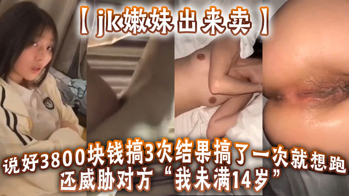 jk嫩妹出来卖说好3800块钱搞3次结果搞了一次就想跑还威胁对方我未满14岁- www.jdav.vip