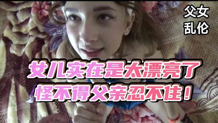 欧美父女乱伦女儿实在是太漂亮了怪不得父亲忍不住- www.jdav.vip