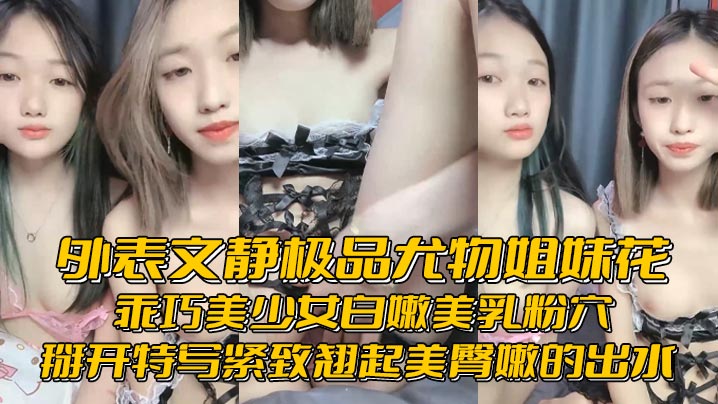 外表文静极品尤物姐妹花乖巧美少女白嫩美乳粉穴掰开特写紧致翘起美臀嫩的出水- www.jdav.vip