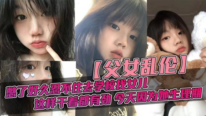 父女乱伦憋了好久忍不住去学校找女儿忽然发现女儿最近爱打扮了喜欢穿jk也开始学化妆了这更和我意这样干着都有劲今天因为她生理期- www.jdav.vip