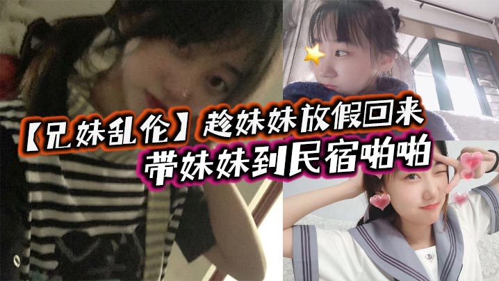 兄妹乱伦趁妹妹放假回来带妹妹到民宿啪啪车上拿出来我提前准备好的jk让妹妹穿上穿着jk的白嫩小妹真的太勾人了妹妹好像还很敏感- www.jdav.vip