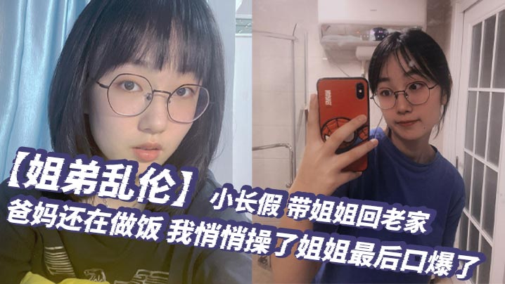 姐弟乱伦小长假带姐姐回老家爸妈还在做饭我悄悄操了姐姐最后口爆了- www.jdav.vip